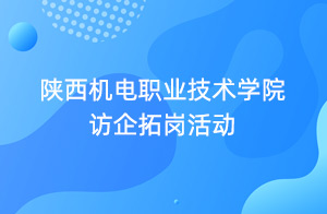 陕西机电职业技术学院党委副书记张琴带队赴西安开展访企拓岗活动