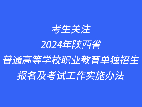考生关注|2024年陕西省普通高等学校职业教育单独招生报名及考试工作实施办法